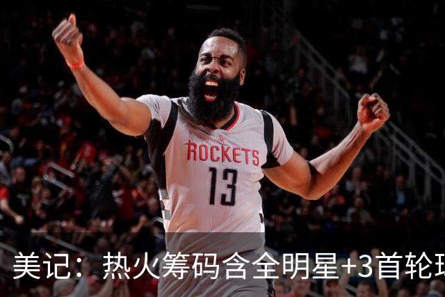 美记：热火筹码含全明星+3首轮球员+3个签 绿军筹码的确逊色不少