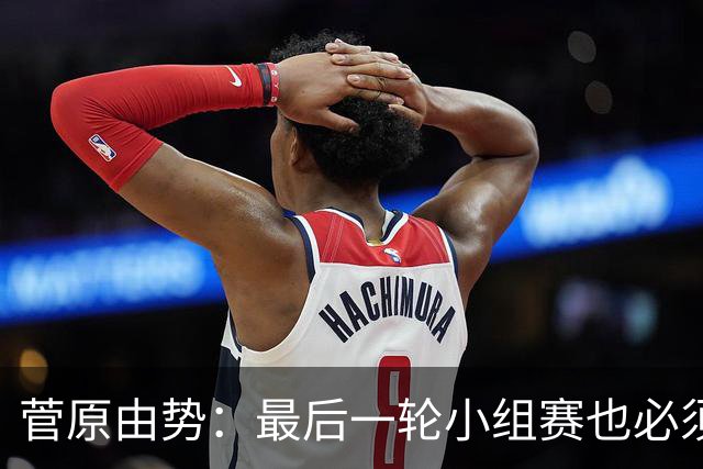 菅原由势：最后一轮小组赛也必须赢，任何一场国家队比赛都不能输